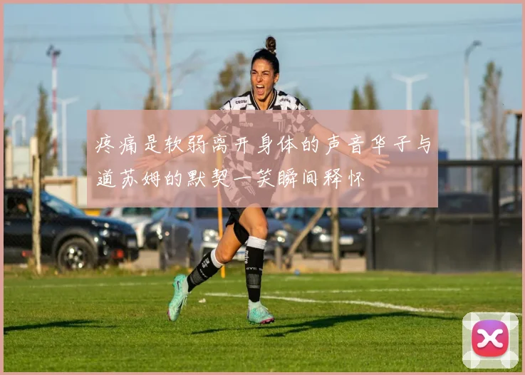 疼痛是软弱离开身体的声音华子与道苏姆的默契一笑瞬间释怀