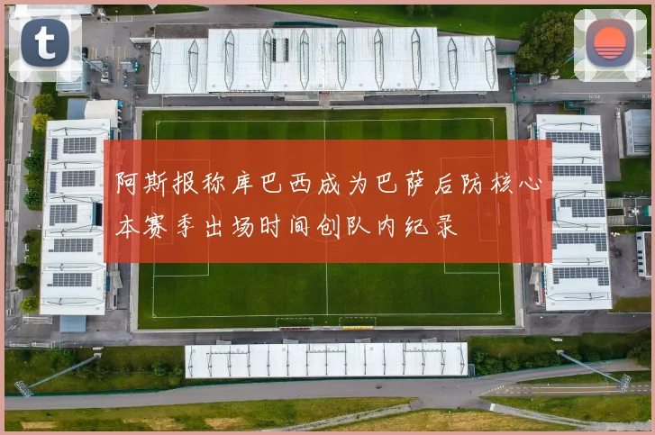 阿斯报称库巴西成为巴萨后防核心本赛季出场时间创队内纪录
