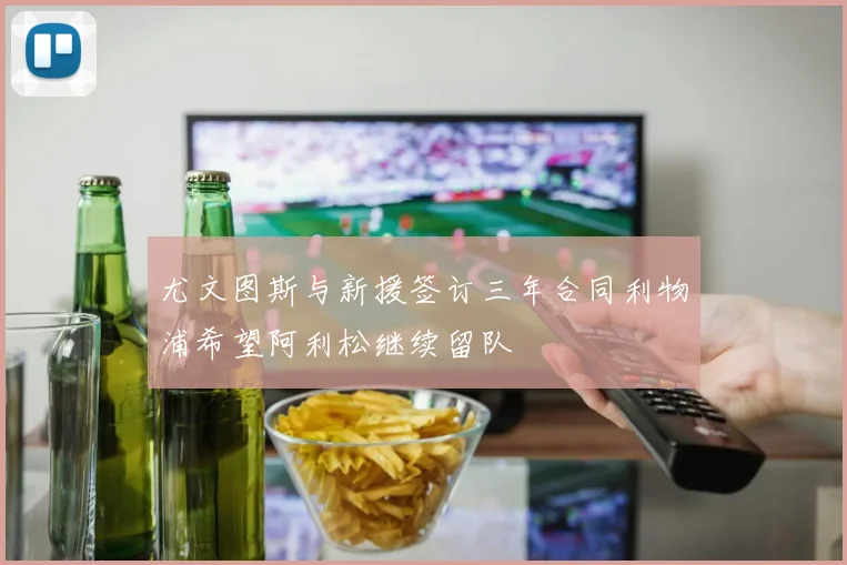 尤文图斯与新援签订三年合同利物浦希望阿利松继续留队