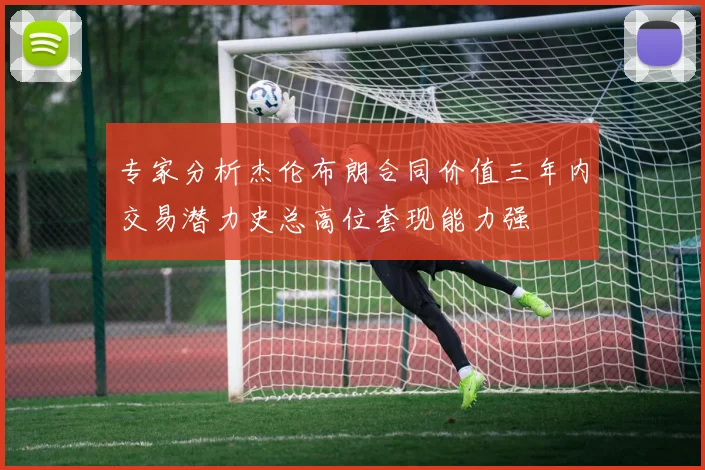 专家分析杰伦布朗合同价值三年内交易潜力史总高位套现能力强
