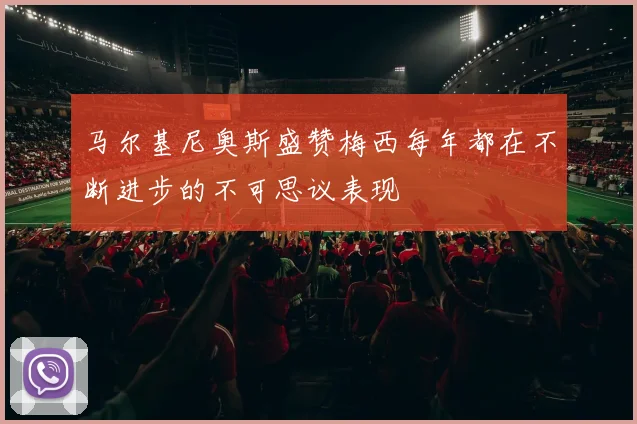 马尔基尼奥斯盛赞梅西每年都在不断进步的不可思议表现