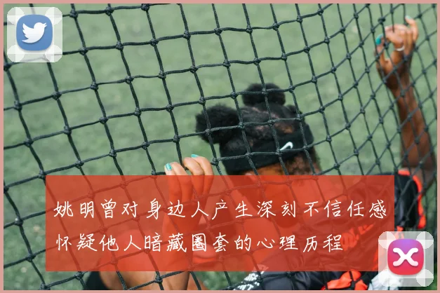 姚明曾对身边人产生深刻不信任感怀疑他人暗藏圈套的心理历程