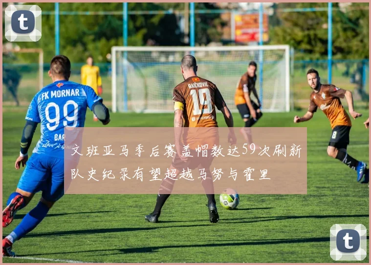 文班亚马季后赛盖帽数达59次刷新队史纪录有望超越马努与霍里