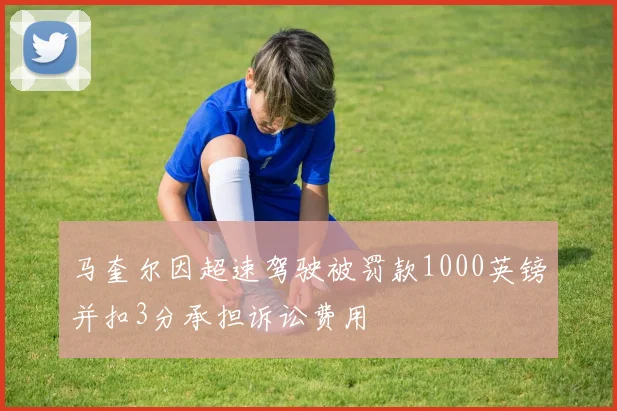 马奎尔因超速驾驶被罚款1000英镑并扣3分承担诉讼费用