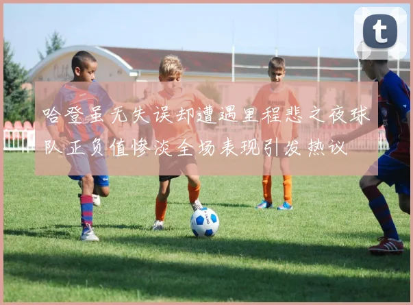 哈登虽无失误却遭遇里程悲之夜球队正负值惨淡全场表现引发热议