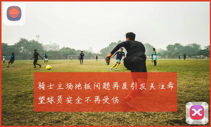 骑士主场地板问题再度引发关注希望球员安全不再受伤