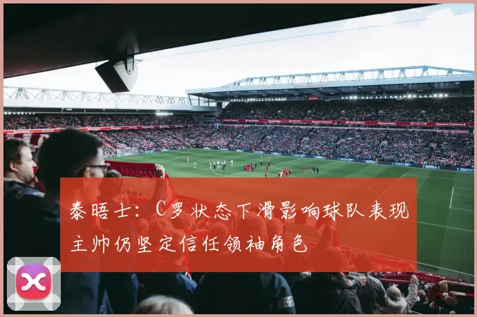 泰晤士：C罗状态下滑影响球队表现主帅仍坚定信任领袖角色