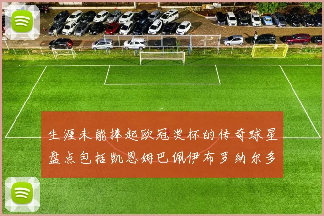 生涯未能捧起欧冠奖杯的传奇球星盘点包括凯恩姆巴佩伊布罗纳尔多等