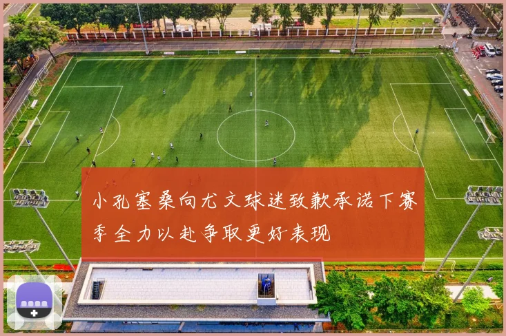 小孔塞桑向尤文球迷致歉承诺下赛季全力以赴争取更好表现
