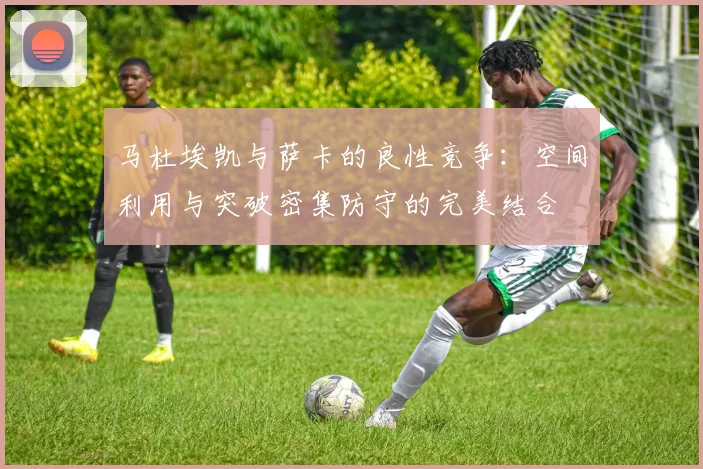 马杜埃凯与萨卡的良性竞争：空间利用与突破密集防守的完美结合
