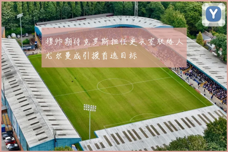 穆帅期待克罗斯担任更衣室联络人尤尔曼成引援首选目标
