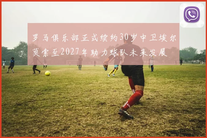 罗马俱乐部正式续约30岁中卫埃尔莫索至2027年助力球队未来发展
