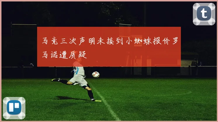 马竞三次声明未接到小蜘蛛报价罗马诺遭质疑