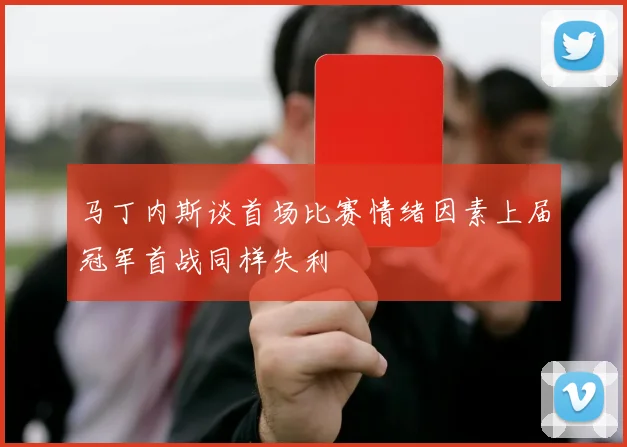 马丁内斯谈首场比赛情绪因素上届冠军首战同样失利