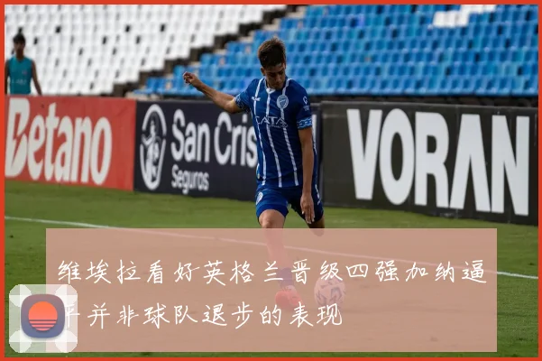 维埃拉看好英格兰晋级四强加纳逼平并非球队退步的表现