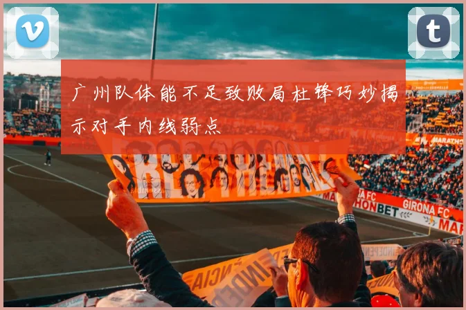 广州队体能不足致败局杜锋巧妙揭示对手内线弱点