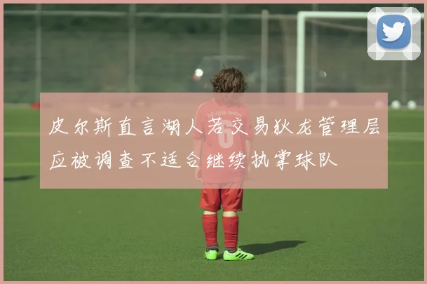 皮尔斯直言湖人若交易狄龙管理层应被调查不适合继续执掌球队