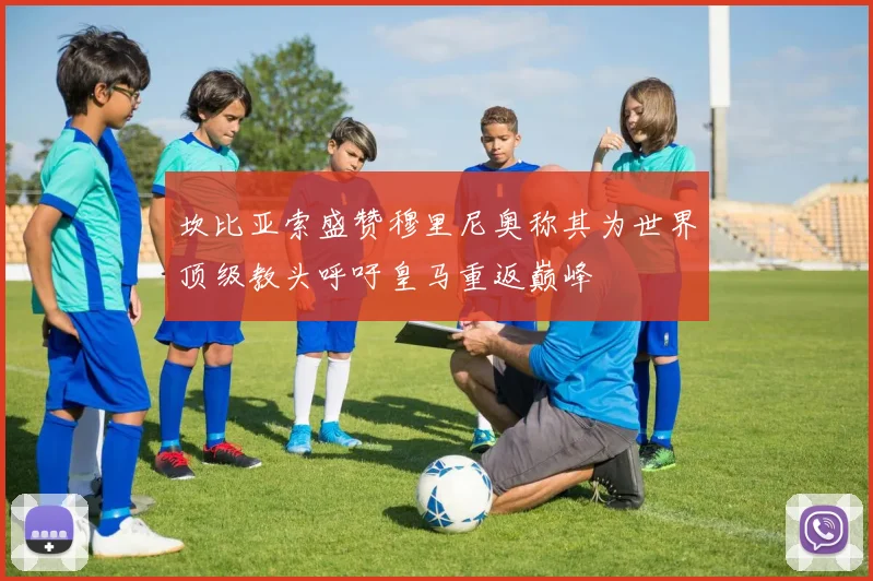 坎比亚索盛赞穆里尼奥称其为世界顶级教头呼吁皇马重返巅峰