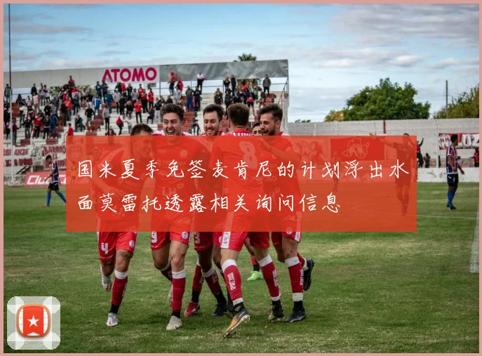 国米夏季免签麦肯尼的计划浮出水面莫雷托透露相关询问信息