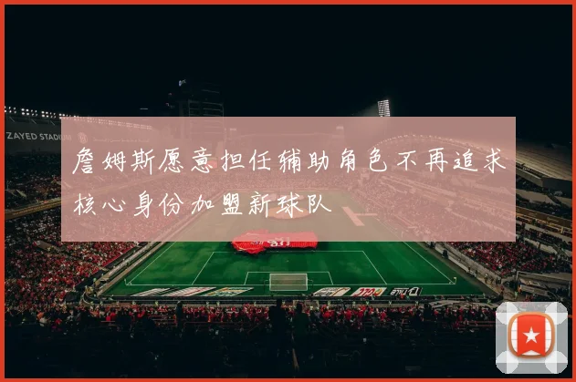 詹姆斯愿意担任辅助角色不再追求核心身份加盟新球队
