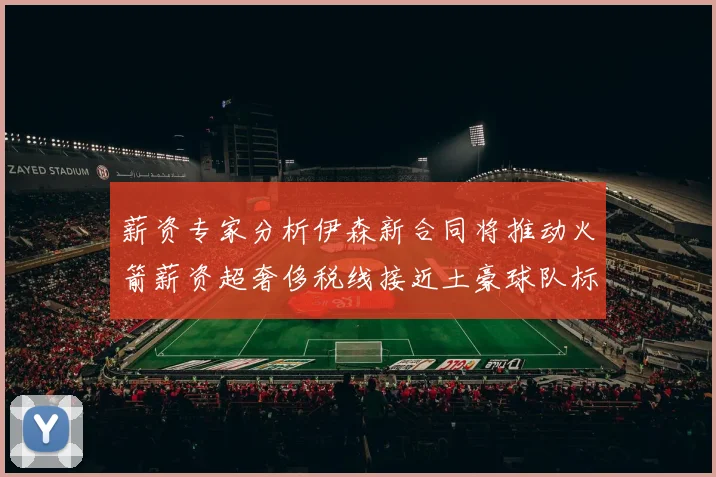 薪资专家分析伊森新合同将推动火箭薪资超奢侈税线接近土豪球队标准